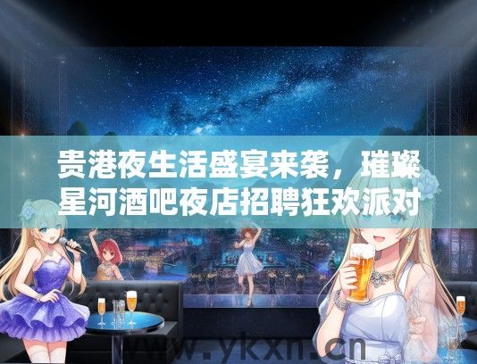 贵港夜生活盛宴来袭，璀璨星河酒吧夜店招聘狂欢派对盛大启幕！