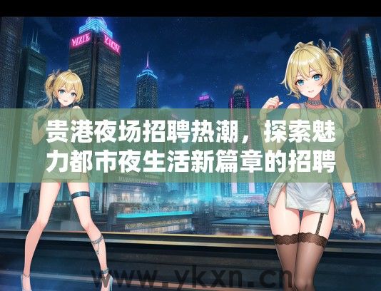 贵港夜场招聘热潮，探索魅力都市夜生活新篇章的招聘盛宴