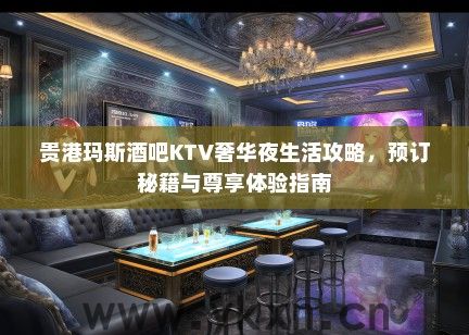 贵港玛斯酒吧KTV奢华夜生活攻略，预订秘籍与尊享体验指南