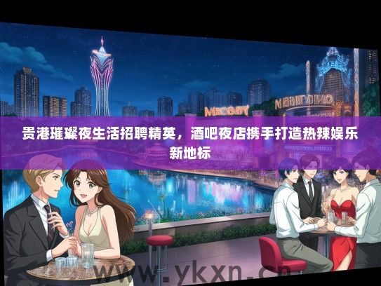贵港璀璨夜生活招聘精英，酒吧夜店携手打造热辣娱乐新地标