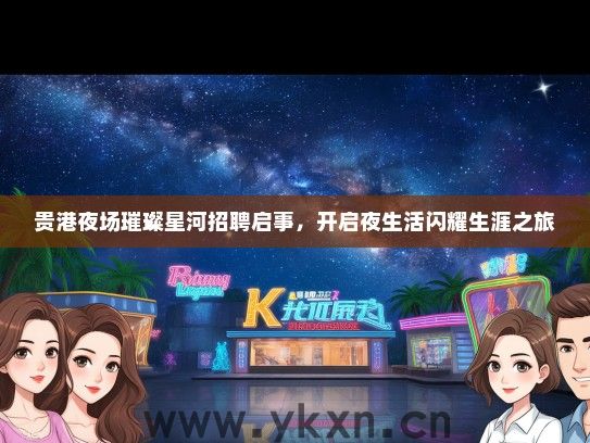 贵港夜场璀璨星河招聘启事，开启夜生活闪耀生涯之旅