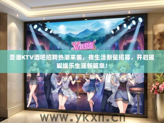 贵港KTV酒吧招聘热潮来袭，夜生活新星招募，开启璀璨娱乐生涯新篇章！
