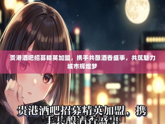 贵港酒吧招募精英加盟，携手共酿酒香盛事，共筑魅力城市辉煌梦