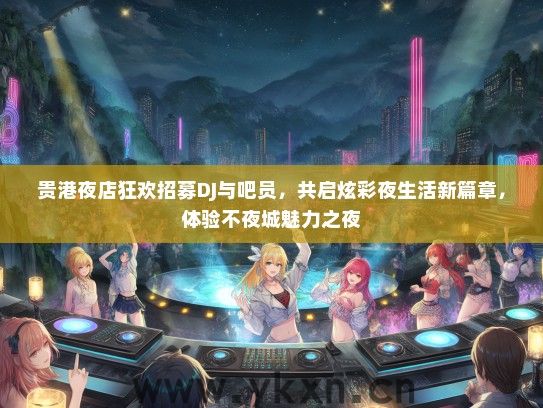 贵港夜店狂欢招募DJ与吧员，共启炫彩夜生活新篇章，体验不夜城魅力之夜
