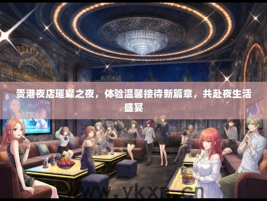 贵港夜店璀璨之夜，体验温馨接待新篇章，共赴夜生活盛宴