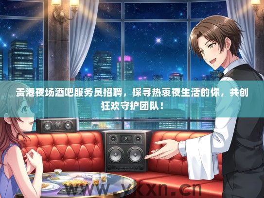 贵港夜场酒吧服务员招聘，探寻热衷夜生活的你，共创狂欢守护团队！