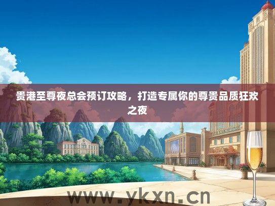 贵港至尊夜总会预订攻略，打造专属你的尊贵品质狂欢之夜