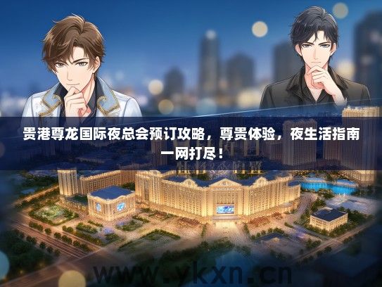 贵港尊龙国际夜总会预订攻略，尊贵体验，夜生活指南一网打尽！