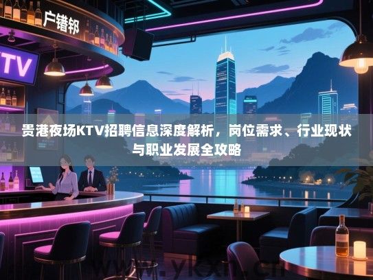 贵港夜场KTV招聘信息深度解析,岗位需求、行业现状与职业发展全攻略 贵港夜场KTV招聘信息深度解析,岗位需求、行业现状与职业发展全攻略