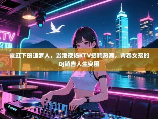 霓虹下的追梦人,贵港夜场KTV招聘热潮,青春女孩的DJ销售人生突围 霓虹下的追梦人,贵港夜场KTV招聘热潮,青春女孩的DJ销售人生突围